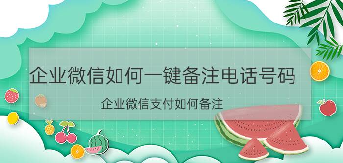 企业微信如何一键备注电话号码 企业微信支付如何备注？